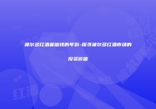 波尔多红酒最值钱的年份-探寻波尔多红酒市场的投资价值