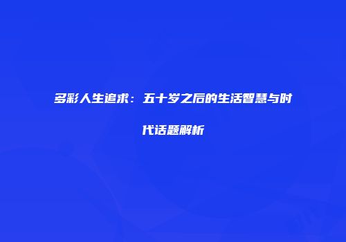 多彩人生追求：五十岁之后的生活智慧与时代话题解析