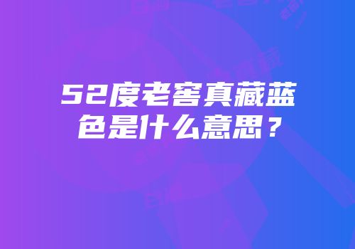 52度老窖真藏蓝色是什么意思？