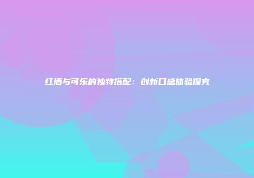 红酒与可乐的独特搭配：创新口感体验探究