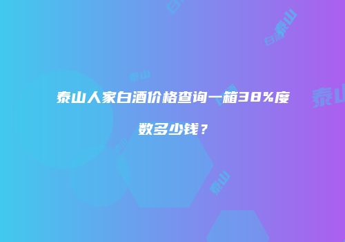 泰山人家白酒价格查询一箱38%度数多少钱？