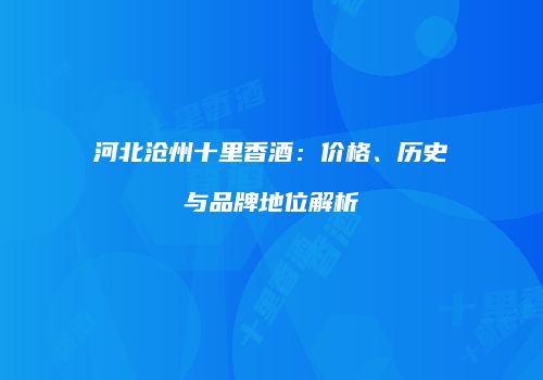 河北沧州十里香酒：价格、历史与品牌地位解析