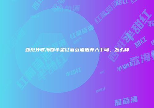 西班牙歌海娜半甜红葡萄酒值得入手吗，怎么样