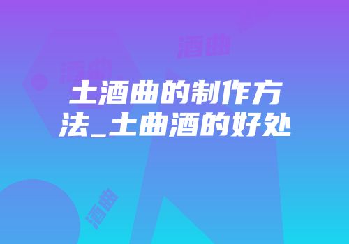 土酒曲的制作方法_土曲酒的好处