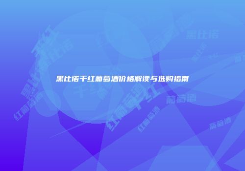 黑比诺干红葡萄酒价格解读与选购指南