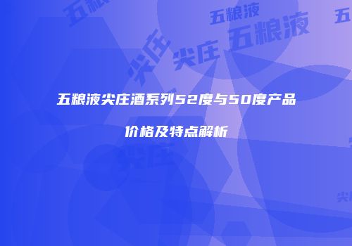 五粮液尖庄酒系列52度与50度产品价格及特点解析