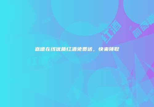 嘉德在线优质红酒免费送，快来领取