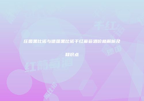 庄园黑比诺与德国黑比诺干红葡萄酒价格解析及知识点