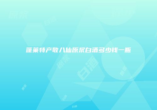 蓬莱特产敬八仙原浆白酒多少钱一瓶