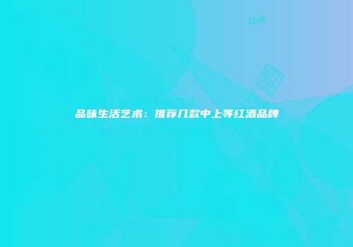 品味生活艺术：推荐几款中上等红酒品牌