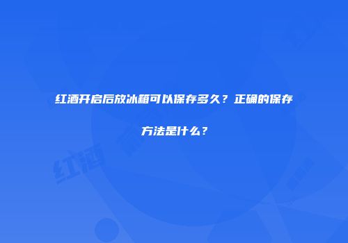 红酒开启后放冰箱可以保存多久？正确的保存方法是什么？