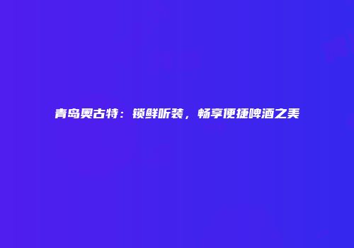 青岛奥古特：锁鲜听装，畅享便捷啤酒之美