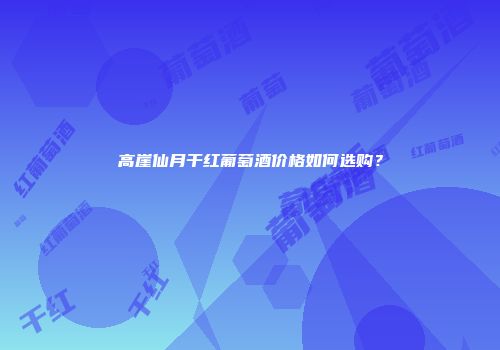 高崖仙月干红葡萄酒价格如何选购？