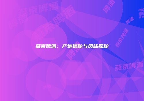 燕京啤酒：产地揭秘与风味探秘
