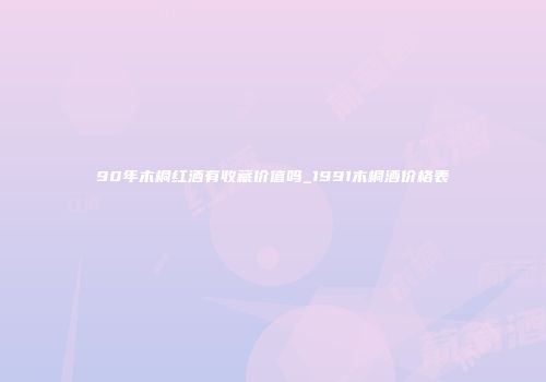 90年木桐红酒有收藏价值吗_1991木桐酒价格表