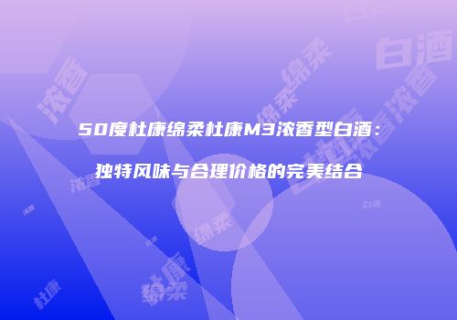 50度杜康绵柔杜康M3浓香型白酒：独特风味与合理价格的完美结合