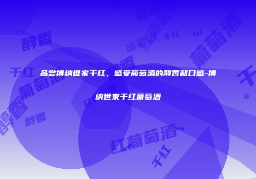 品尝博纳世家干红，感受葡萄酒的醇香和口感-博纳世家干红葡萄酒