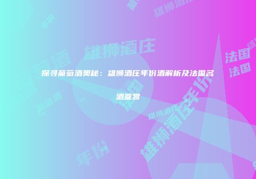 探寻葡萄酒奥秘：雄狮酒庄年份酒解析及法国名酒鉴赏