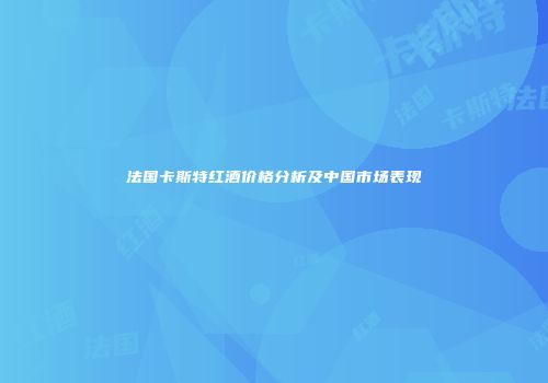 法国卡斯特红酒价格分析及中国市场表现
