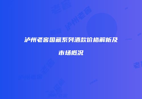 泸州老窖国藏系列酒款价格解析及市场概况