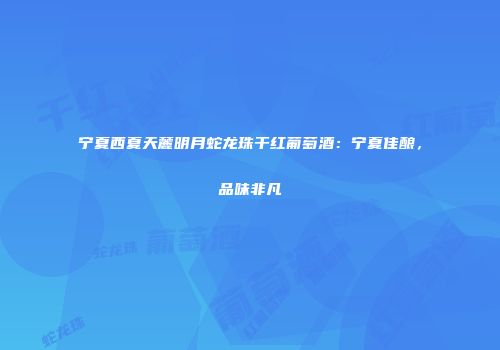 宁夏西夏天麓明月蛇龙珠干红葡萄酒：宁夏佳酿，品味非凡