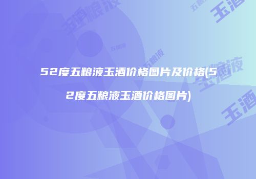 52度五粮液玉酒价格图片及价格(52度五粮液玉酒价格图片)