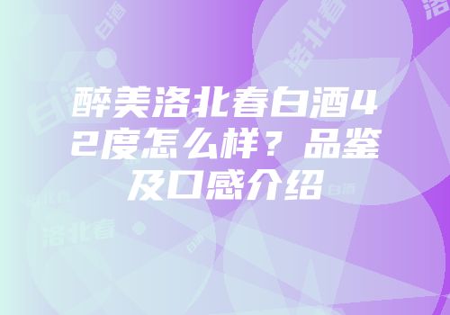 醉美洛北春白酒42度怎么样？品鉴及口感介绍