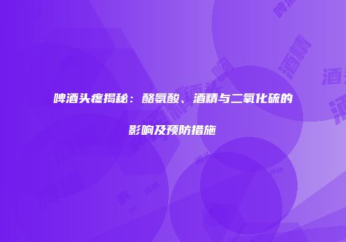 啤酒头疼揭秘：酪氨酸、酒精与二氧化硫的影响及预防措施