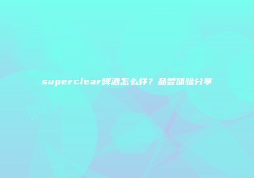superclear啤酒怎么样？品尝体验分享