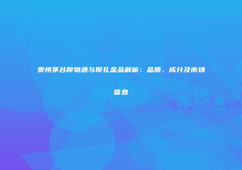 贵州茅台厚物酒与厚礼金品解析：品质、成分及市场信息
