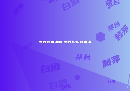 茅台赖茅酒业-茅台股份赖茅酒