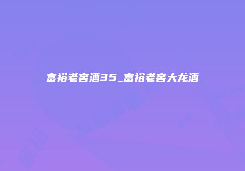 富裕老窖酒35_富裕老窖大龙酒