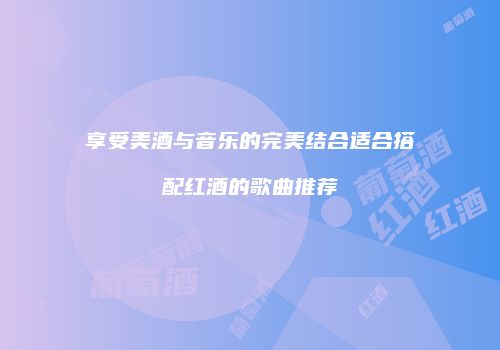享受美酒与音乐的完美结合适合搭配红酒的歌曲推荐