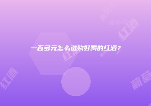 一百多元怎么选购好喝的红酒？