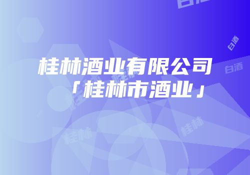 桂林酒业有限公司「桂林市酒业」