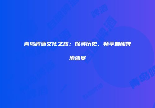 青岛啤酒文化之旅：探寻历史，畅享自酿啤酒盛宴