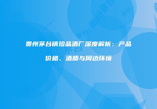 贵州茅台镇珍品酒厂深度解析：产品价格、酒质与周边环境