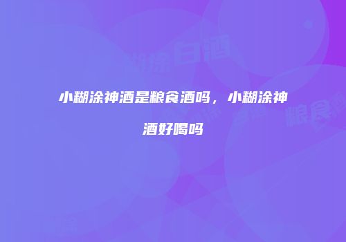 小糊涂神酒是粮食酒吗，小糊涂神酒好喝吗