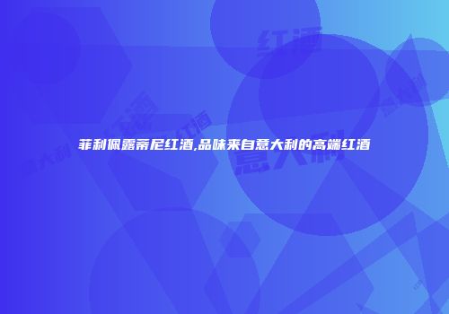 菲利佩露蒂尼红酒,品味来自意大利的高端红酒