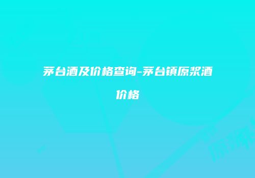 茅台酒及价格查询-茅台镇原浆酒价格