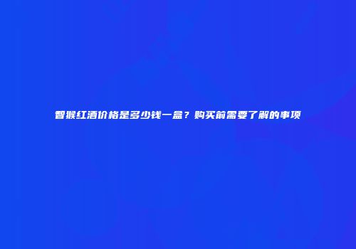 智猴红酒价格是多少钱一盒？购买前需要了解的事项