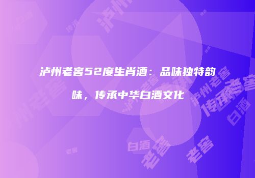 泸州老窖52度生肖酒：品味独特韵味，传承中华白酒文化