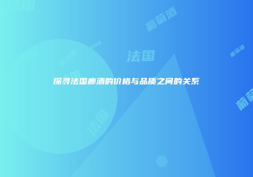 探寻法国廊酒的价格与品质之间的关系