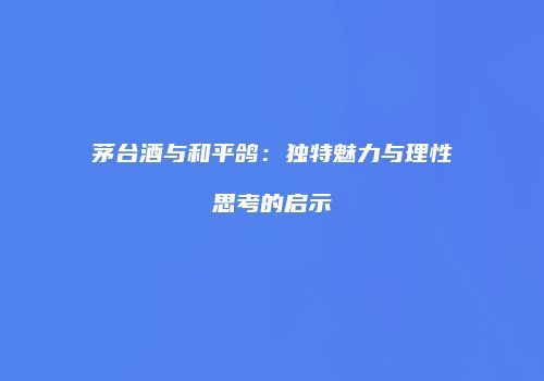 茅台酒与和平鸽：独特魅力与理性思考的启示