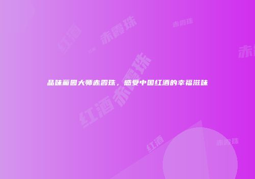 品味葡园大师赤霞珠，感受中国红酒的幸福滋味
