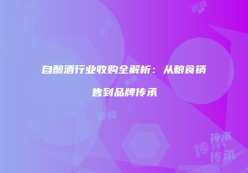 自酿酒行业收购全解析：从粮食销售到品牌传承