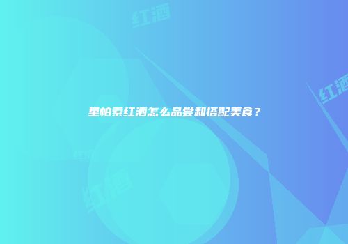 里帕索红酒怎么品尝和搭配美食？