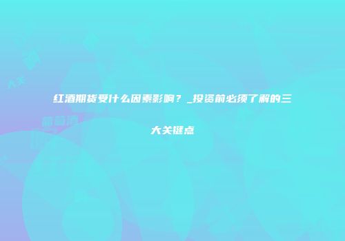 红酒期货受什么因素影响？_投资前必须了解的三大关键点