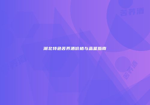 湖北特色苦荞酒价格与品鉴指南