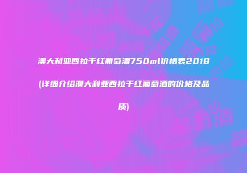 澳大利亚西拉干红葡萄酒750ml价格表2018(详细介绍澳大利亚西拉干红葡萄酒的价格及品质)